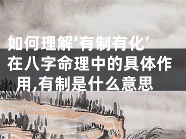 如何理解‘有制有化’在八字命理中的具体作用,有制是什么意思