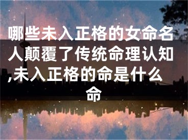 哪些未入正格的女命名人颠覆了传统命理认知,未入正格的命是什么命