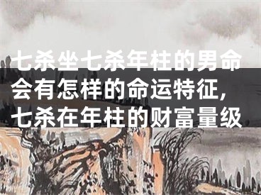 七杀坐七杀年柱的男命会有怎样的命运特征,七杀在年柱的财富量级