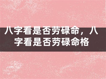 八字看是否劳碌命，八字看是否劳碌命格