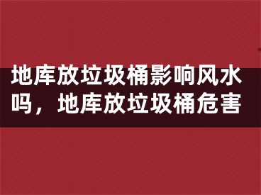 地库放垃圾桶影响风水吗，地库放垃圾桶危害