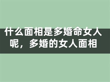 什么面相是多婚命女人呢,多婚的女人面相