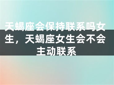 天蝎座会保持联系吗女生，天蝎座女生会不会主动联系
