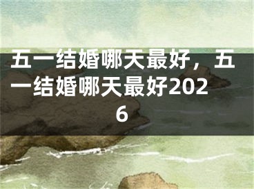 五一结婚哪天最好,五一结婚哪天最好2026