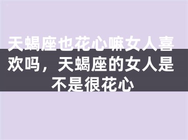 天蝎座也花心嘛女人喜欢吗,天蝎座的女人是不是很花心