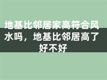 地基比邻居家高符合风水吗，地基比邻居高了好不好