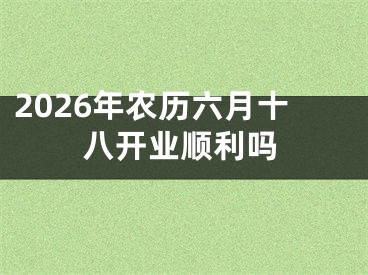 2026年农历六月十八开业顺利吗