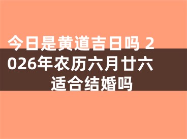 今日是黄道吉日吗 2026年农历六月廿六适合结婚吗
