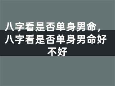 八字看是否单身男命，八字看是否单身男命好不好