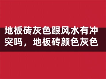 地板砖灰色跟风水有冲突吗,地板砖颜色灰色