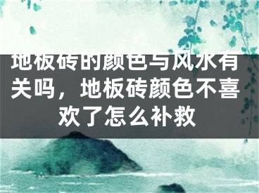 地板砖的颜色与风水有关吗，地板砖颜色不喜欢了怎么补救