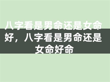八字看是男命还是女命好,八字看是男命还是女命好命