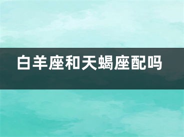 白羊座和天蝎座配吗