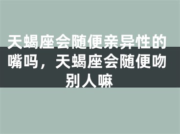 天蝎座会随便亲异性的嘴吗，天蝎座会随便吻别人嘛