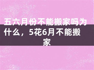 五六月份不能搬家吗为什么，5花6月不能搬家
