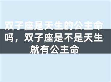 双子座是天生的公主命吗，双子座是不是天生就有公主命