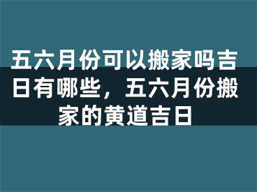 五六月份可以搬家吗吉日有哪些，五六月份搬家的黄道吉日