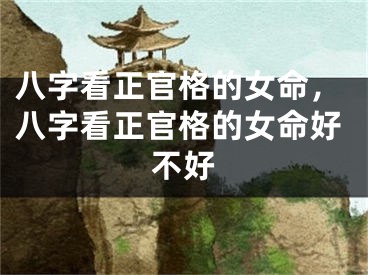 八字看正官格的女命,八字看正官格的女命好不好