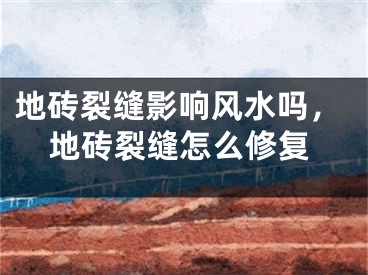 地砖裂缝影响风水吗，地砖裂缝怎么修复