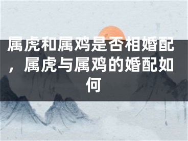 属虎和属鸡是否相婚配,属虎与属鸡的婚配如何
