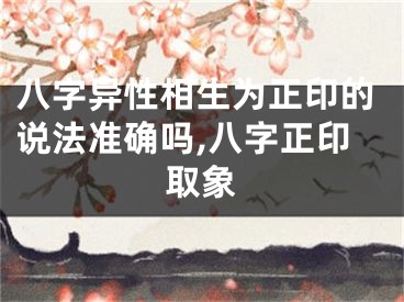 八字异性相生为正印的说法准确吗,八字正印取象