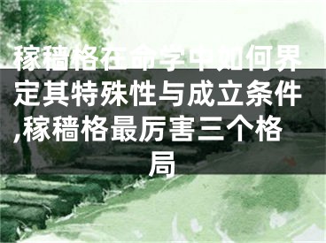 稼穑格在命学中如何界定其特殊性与成立条件,稼穑格最厉害三个格局