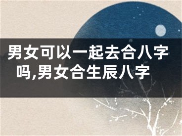 男女可以一起去合八字吗,男女合生辰八字