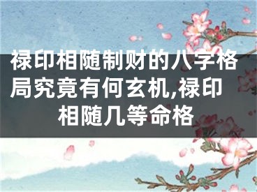 禄印相随制财的八字格局究竟有何玄机,禄印相随几等命格