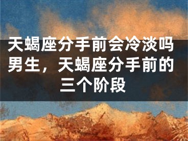 天蝎座分手前会冷淡吗男生，天蝎座分手前的三个阶段
