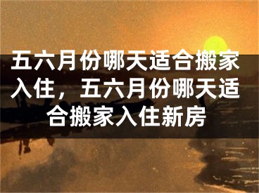 五六月份哪天适合搬家入住，五六月份哪天适合搬家入住新房