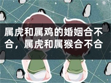 属虎和属鸡的婚姻合不合，属虎和属猴合不合