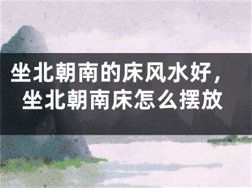 坐北朝南的床风水好，坐北朝南床怎么摆放