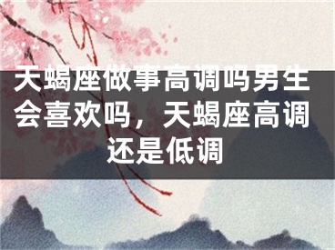 天蝎座做事高调吗男生会喜欢吗，天蝎座高调还是低调