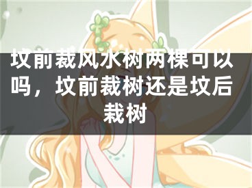 坟前裁风水树两棵可以吗，坟前裁树还是坟后栽树