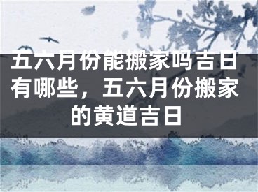 五六月份能搬家吗吉日有哪些，五六月份搬家的黄道吉日
