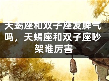 天蝎座和双子座发脾气吗,天蝎座和双子座吵架谁厉害