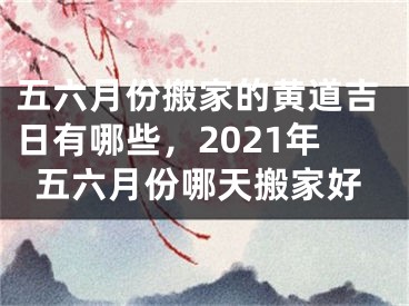 五六月份搬家的黄道吉日有哪些，2021年五六月份哪天搬家好