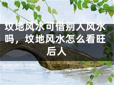 坟地风水可借别人风水吗,坟地风水怎么看旺后人