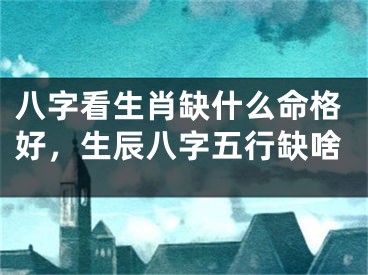 八字看生肖缺什么命格好,生辰八字五行缺啥
