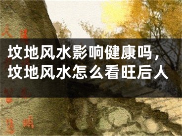 坟地风水影响健康吗，坟地风水怎么看旺后人