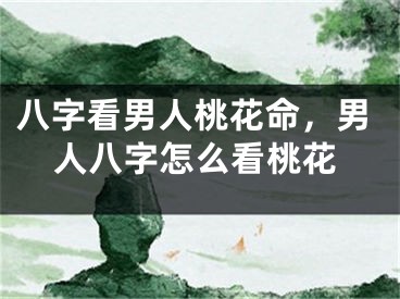 八字看男人桃花命,男人八字怎么看桃花