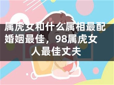 属虎女和什么属相最配婚姻最佳,98属虎女人最佳丈夫
