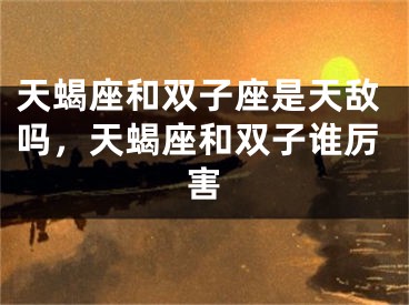 天蝎座和双子座是天敌吗,天蝎座和双子谁厉害