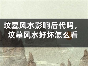 坟墓风水影响后代吗,坟墓风水好坏怎么看