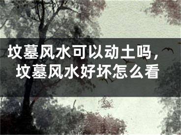 坟墓风水可以动土吗，坟墓风水好坏怎么看