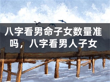 八字看男命子女数量准吗，八字看男人子女