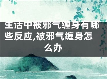 生活中被邪气缠身有哪些反应,被邪气缠身怎么办