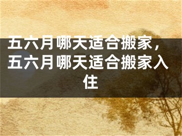 五六月哪天适合搬家，五六月哪天适合搬家入住