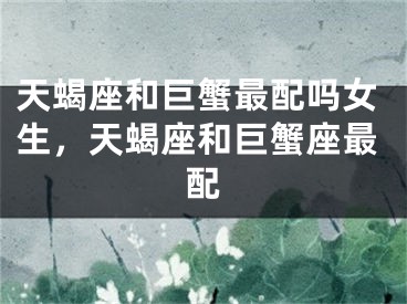 天蝎座和巨蟹最配吗女生,天蝎座和巨蟹座最配