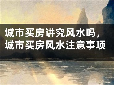 城市买房讲究风水吗，城市买房风水注意事项